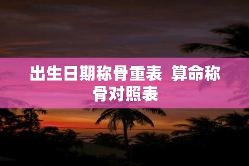 出生日期称骨重表  算命称骨对照表