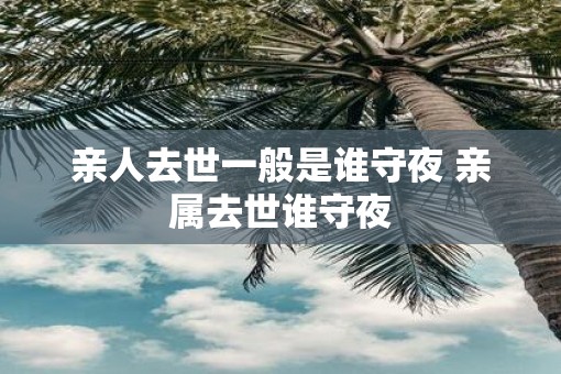 亲人去世一般是谁守夜 亲属去世谁守夜