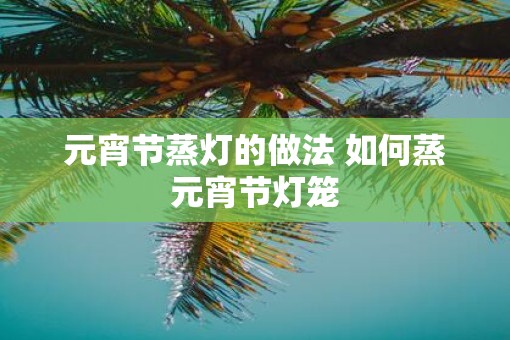 元宵节蒸灯的做法 如何蒸元宵节灯笼 元宵节蒸灯的做法 如何蒸元宵节灯笼