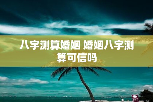 八字测算婚姻 婚姻八字测算可信吗