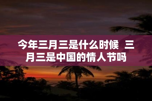 今年三月三是什么时候  三月三是中国的情人节吗