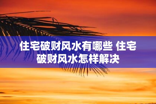 住宅破财风水有哪些 住宅破财风水怎样解决