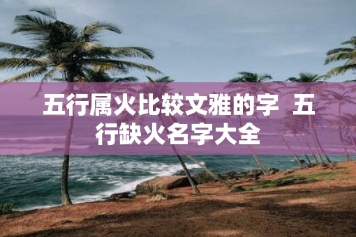 五行属火比较文雅的字  五行缺火名字大全