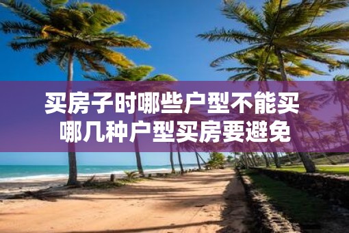 买房子时哪些户型不能买 哪几种户型买房要避免