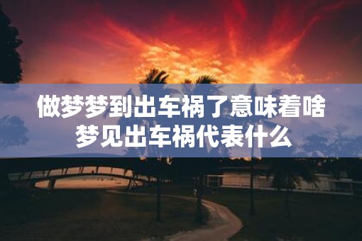 做梦梦到出车祸了意味着啥 梦见出车祸代表什么