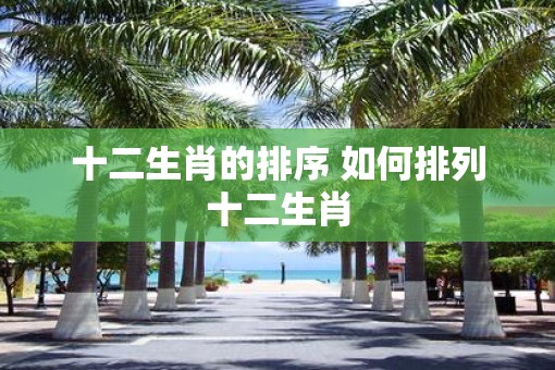 十二生肖的排序 如何排列十二生肖