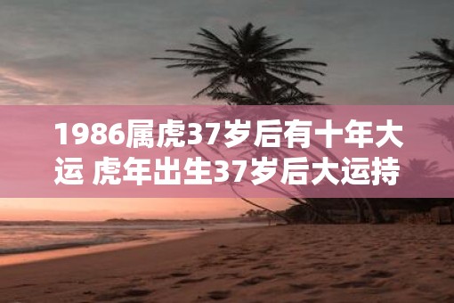 1986属虎37岁后有十年大运 虎年出生37岁后大运持续10年