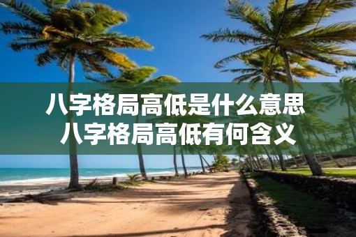 八字格局高低是什么意思 八字格局高低有何含义