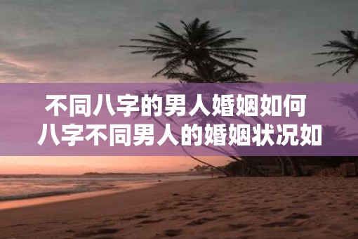 不同八字的男人婚姻如何 八字不同男人的婚姻状况如何