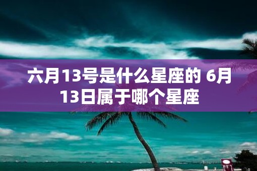 六月13号是什么星座的 6月13日属于哪个星座