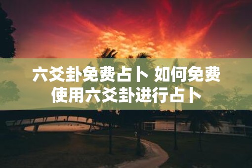 六爻卦免费占卜 如何免费使用六爻卦进行占卜