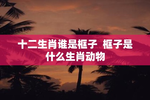 十二生肖谁是框子  框子是什么生肖动物