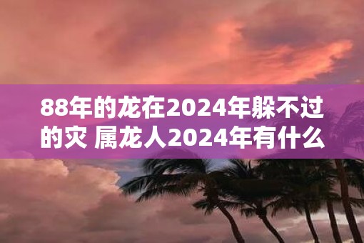 88年的龙在2025年躲不过的灾 属龙人2025年有什么灾
