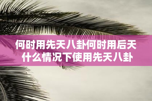 何时用先天八卦何时用后天 什么情况下使用先天八卦和后天八卦