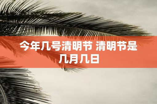 今年几号清明节 清明节是几月几日