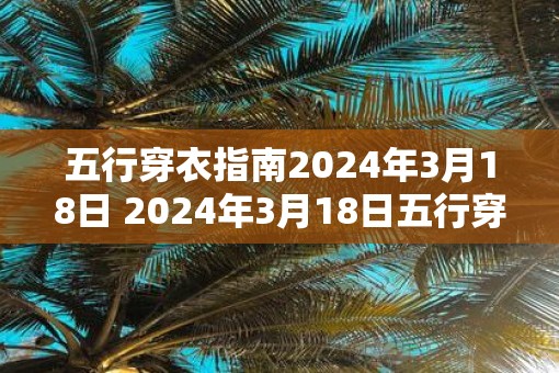 五行穿衣指南2025年3月18日 2025年3月18日五行穿衣建议 五行穿衣指南2025年3月18日 2025年3月18日五行穿衣建议