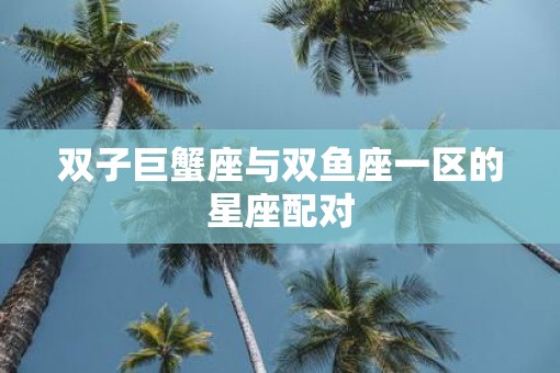 双子巨蟹座与双鱼座一区的星座配对