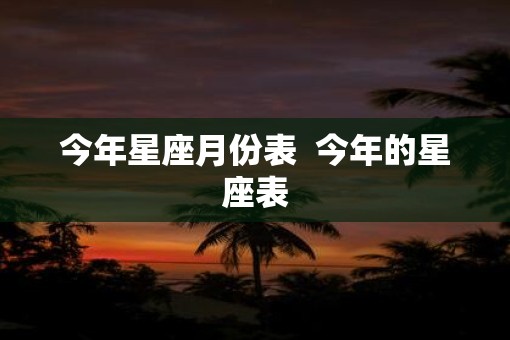 今年星座月份表  今年的星座表
