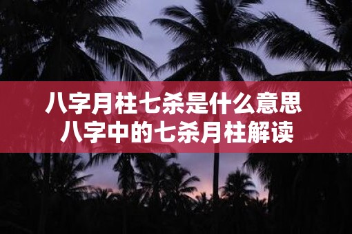 八字月柱七杀是什么意思 八字中的七杀月柱解读