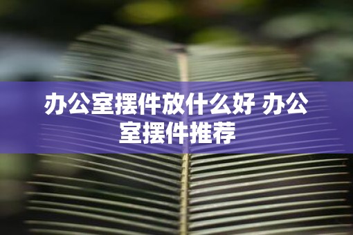 办公室摆件放什么好 办公室摆件推荐