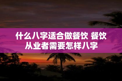 什么八字适合做餐饮 餐饮从业者需要怎样八字