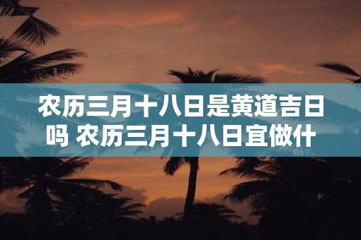 农历三月十八日是黄道吉日吗 农历三月十八日宜做什么