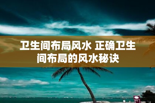 卫生间布局风水 正确卫生间布局的风水秘诀
