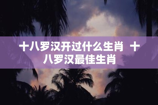 十八罗汉开过什么生肖  十八罗汉最佳生肖
