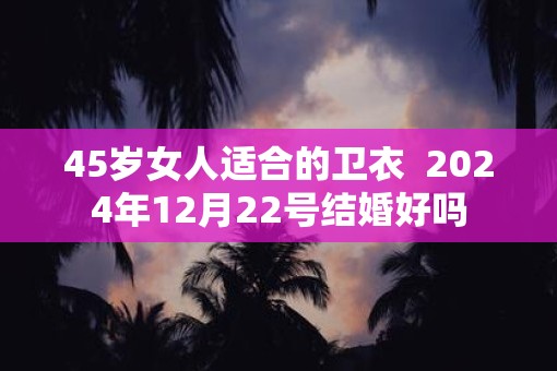 45岁女人适合的卫衣  2025年12月22号结婚好吗