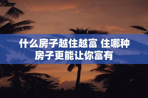 什么房子越住越富 住哪种房子更能让你富有
