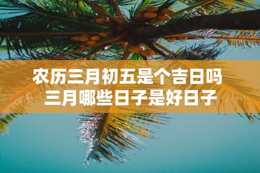 农历三月初五是个吉日吗 三月哪些日子是好日子