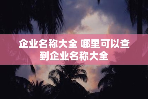 企业名称大全 哪里可以查到企业名称大全