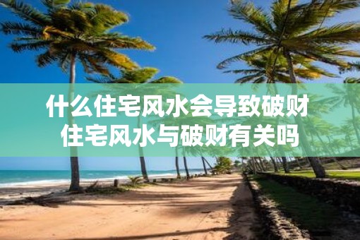 什么住宅风水会导致破财 住宅风水与破财有关吗