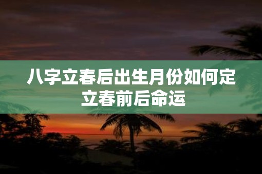 八字立春后出生月份如何定 立春前后命运