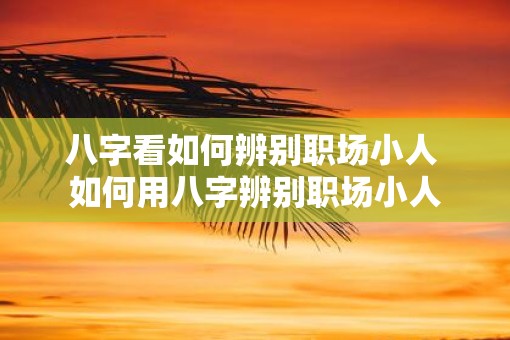 八字看如何辨别职场小人 如何用八字辨别职场小人