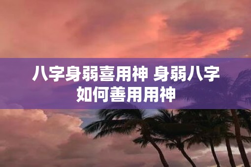 八字身弱喜用神 身弱八字如何善用用神