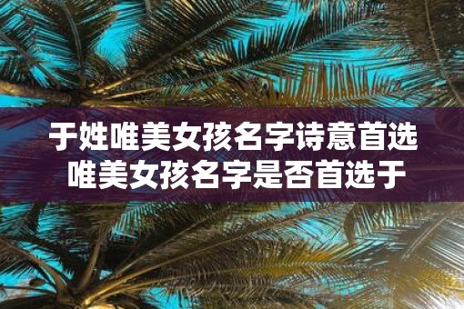 于姓唯美女孩名字诗意首选 唯美女孩名字是否首选于姓 于姓唯美女孩名字诗意首选 唯美女孩名字是否首选于姓