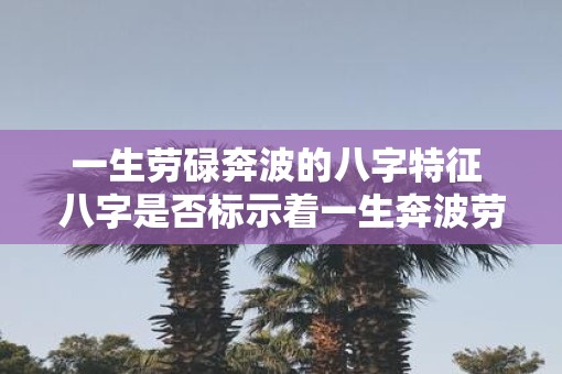 一生劳碌奔波的八字特征 八字是否标示着一生奔波劳碌