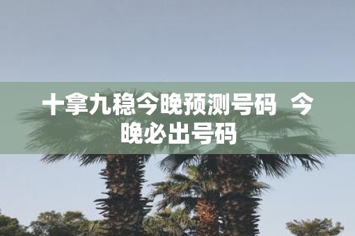 十拿九稳今晚预测号码 今晚必出号码 十拿九稳今晚预测号码 今晚必出号码