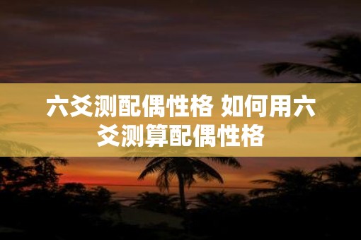 六爻测配偶性格 如何用六爻测算配偶性格