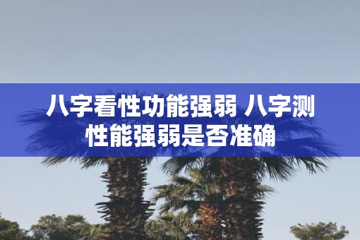 八字看性功能强弱 八字测性能强弱是否准确