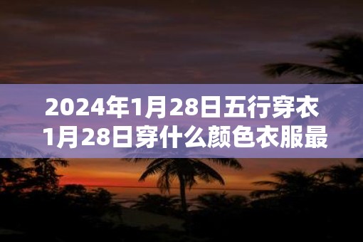 2025年1月28日五行穿衣 1月28日穿什么颜色衣服最旺运