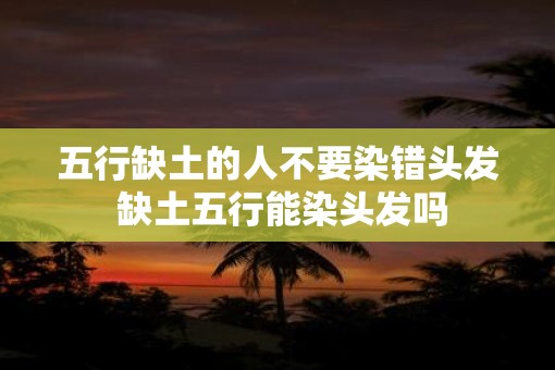 五行缺土的人不要染错头发 缺土五行能染头发吗