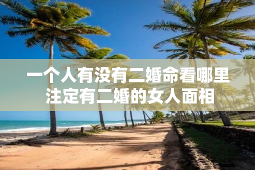一个人有没有二婚命看哪里 注定有二婚的女人面相