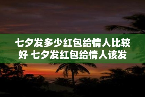 七夕发多少红包给情人比较好 七夕发红包给情人该发多少