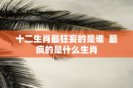 十二生肖最狂妄的是谁  最疯的是什么生肖