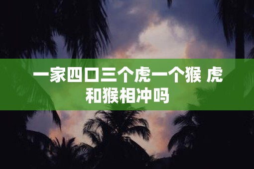 一家四口三个虎一个猴 虎和猴相冲吗