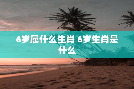 6岁属什么生肖 6岁生肖是什么