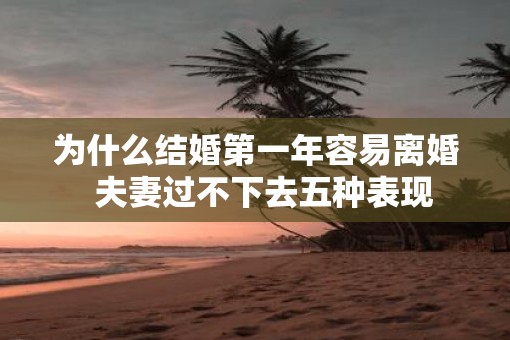 为什么结婚第一年容易离婚  夫妻过不下去五种表现