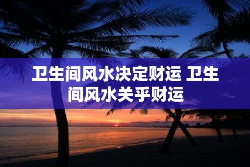 卫生间风水决定财运 卫生间风水关乎财运